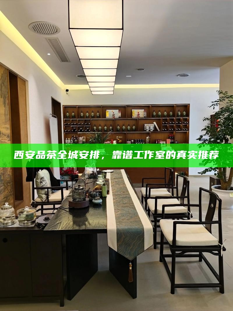 西安品茶全城安排，靠谱工作室的真实推荐