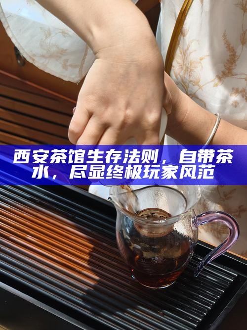 西安茶馆生存法则，自带茶水，尽显终极玩家风范