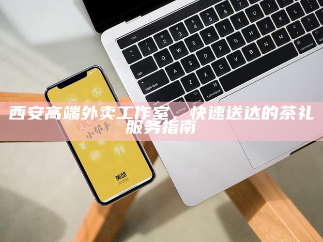 西安高端外卖工作室,快速送达的茶礼服务指南
