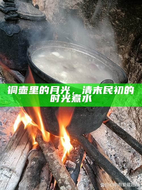 铜壶里的月光，清末民初的时光煮水