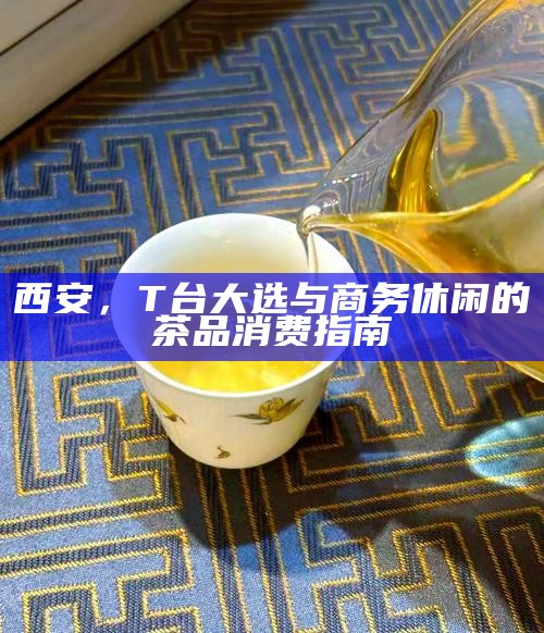 西安，T台大选与商务休闲的茶品消费指南
