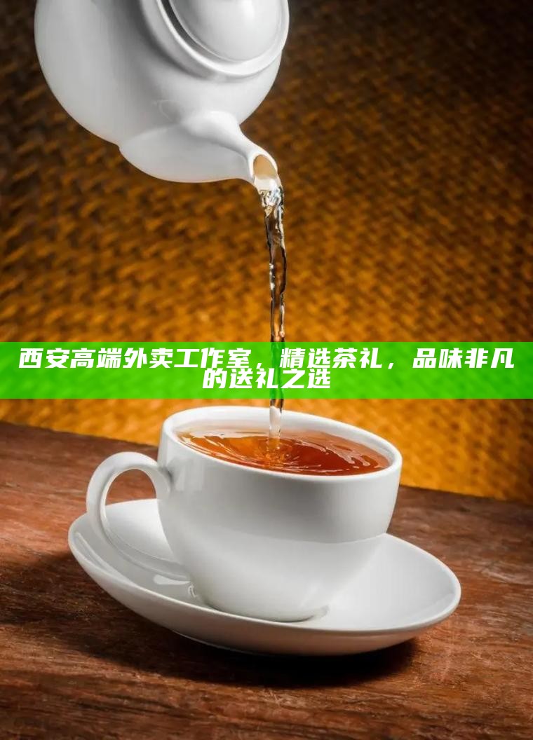 西安大圈外卖工作室，解锁茶叶与茶点的黄金组合
